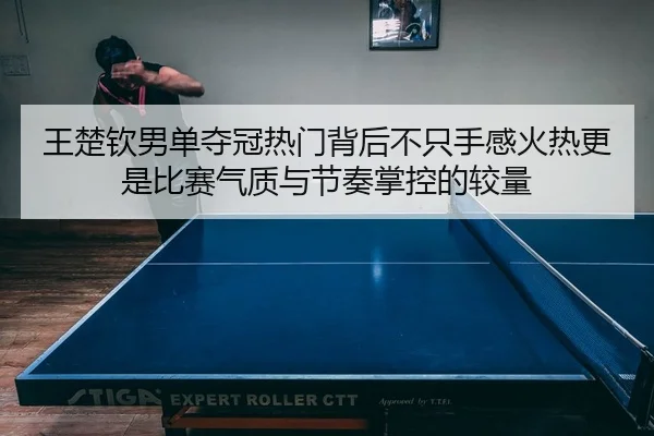 王楚钦男单夺冠热门背后不只手感火热更是比赛气质与节奏掌控的较量